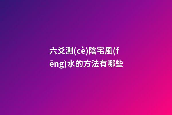 六爻測(cè)陰宅風(fēng)水的方法有哪些