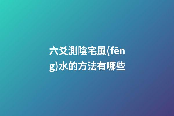 六爻測陰宅風(fēng)水的方法有哪些