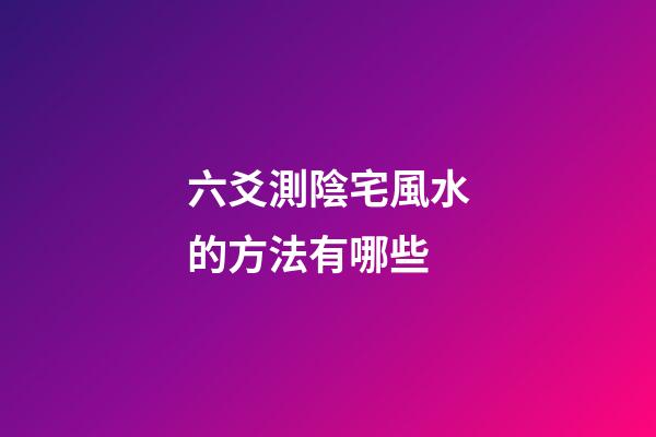 六爻測陰宅風水的方法有哪些