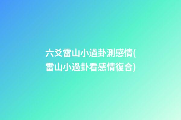 六爻雷山小過卦測感情(雷山小過卦看感情復合)
