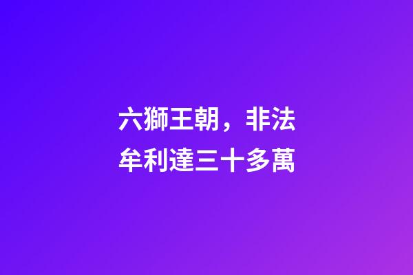 六獅王朝，非法牟利達三十多萬-第1張-觀點-玄機派