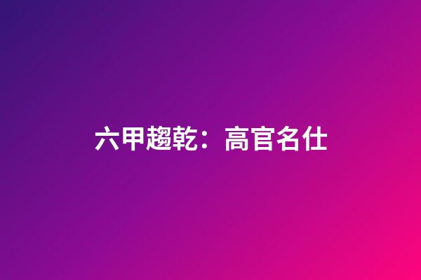 六甲趨乾：高官名仕