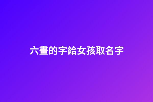 六畫的字給女孩取名字(六畫的字給女孩取名字好不好)-第1張-女孩起名-玄機派