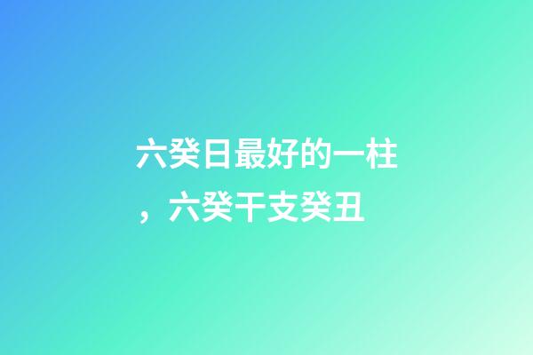 六癸日最好的一柱，六癸干支癸丑-第1張-觀點-玄機派