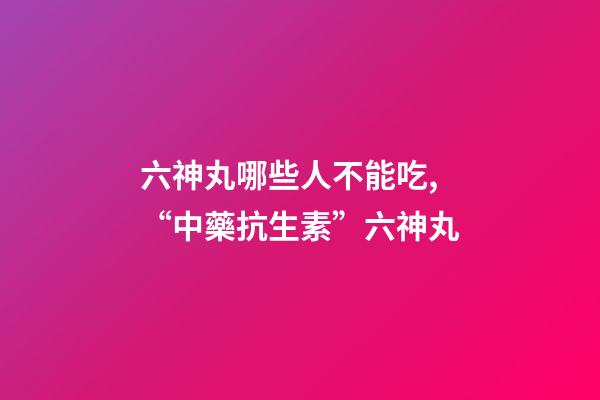 六神丸哪些人不能吃,“中藥抗生素”六神丸-第1張-觀點-玄機派