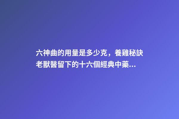 六神曲的用量是多少克，養雞秘訣老獸醫留下的十六個經典中藥方-第1張-觀點-玄機派
