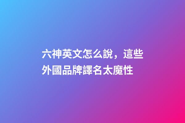 六神英文怎么說，這些外國品牌譯名太魔性-第1張-觀點-玄機派
