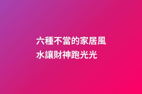 六種不當的家居風水讓財神跑光光