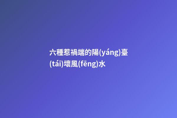 六種惹禍端的陽(yáng)臺(tái)壞風(fēng)水