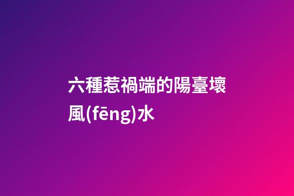 六種惹禍端的陽臺壞風(fēng)水