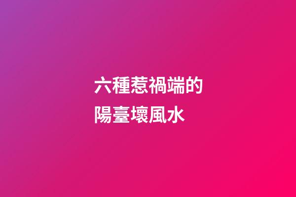 六種惹禍端的陽臺壞風水