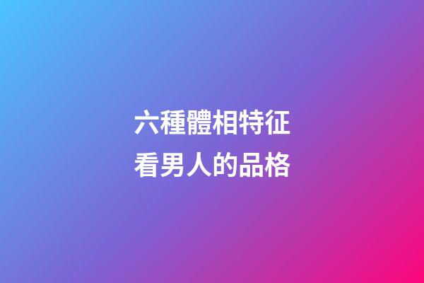 六種體相特征看男人的品格