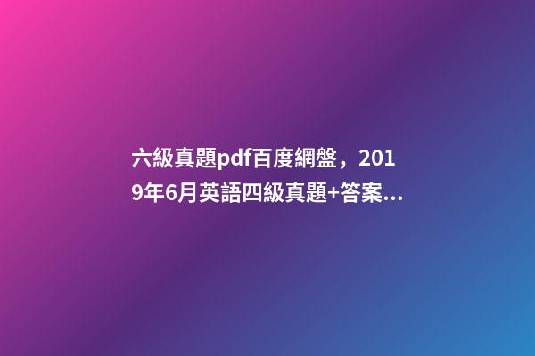 六級真題pdf百度網盤，2019年6月英語四級真題+答案解析+電子版可打印(卷一)-第1張-觀點-玄機派