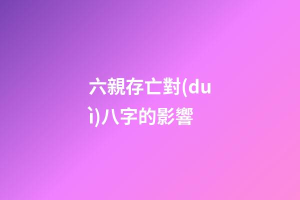 六親存亡對(duì)八字的影響