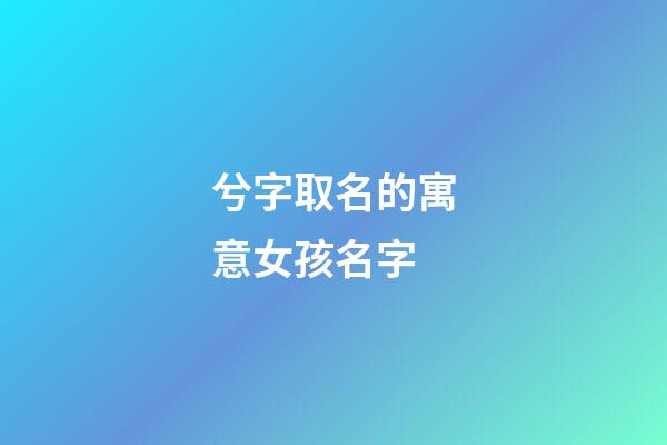 兮字取名的寓意女孩名字(兮字取名的寓意女孩名字怎么取)-第1張-女孩起名-玄機派