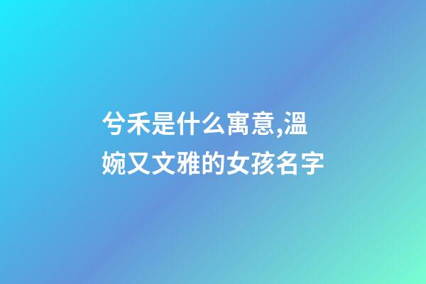 兮禾是什么寓意,溫婉又文雅的女孩名字-第1張-觀點-玄機派