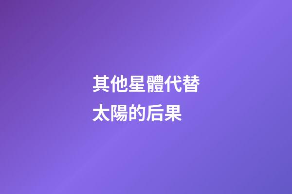 其他星體代替太陽的后果-第1張-星座運勢-玄機派