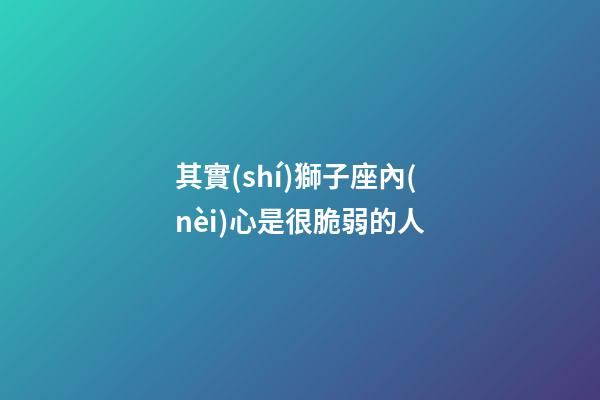 其實(shí)獅子座內(nèi)心是很脆弱的人-第1張-星座運(yùn)勢-玄機(jī)派