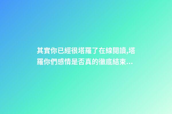 其實你已經很塔羅了在線閱讀,塔羅你們感情是否真的徹底結束了-第1張-觀點-玄機派