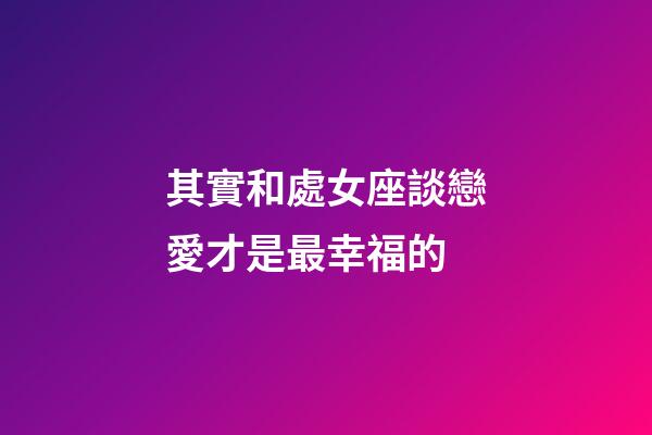 其實和處女座談戀愛才是最幸福的-第1張-星座運勢-玄機派