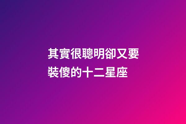 其實很聰明卻又要裝傻的十二星座-第1張-星座運勢-玄機派