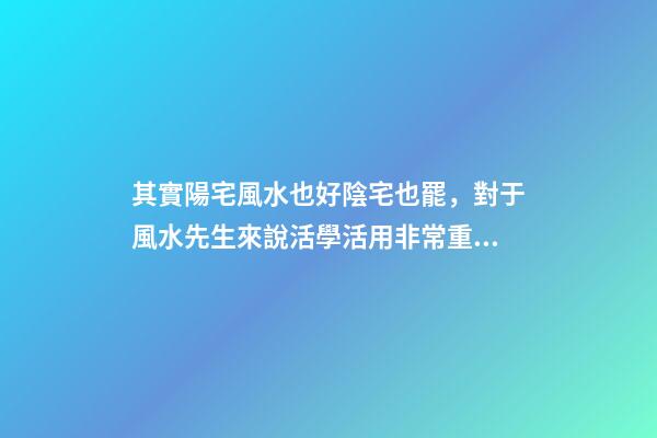 其實陽宅風水也好陰宅也罷，對于風水先生來說活學活用非常重要