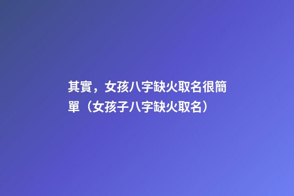 其實，女孩八字缺火取名很簡單（女孩子八字缺火取名）