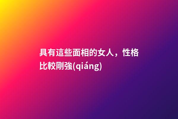 具有這些面相的女人，性格比較剛強(qiáng)
