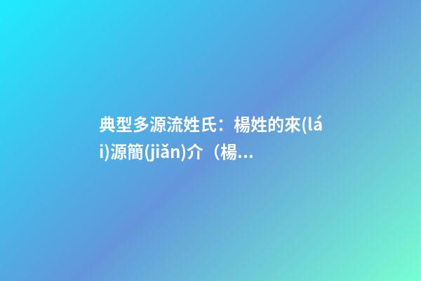 典型多源流姓氏：楊姓的來(lái)源簡(jiǎn)介（楊姓的主要來(lái)源）