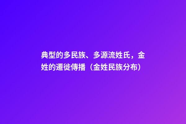 典型的多民族、多源流姓氏，金姓的遷徙傳播（金姓民族分布）