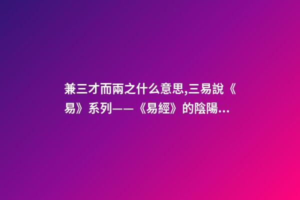 兼三才而兩之什么意思,三易說《易》系列(四)——《易經》的陰陽之道和辨證法則-第1張-觀點-玄機派