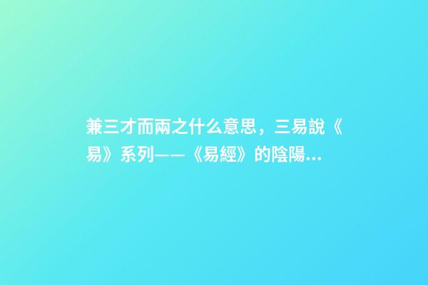 兼三才而兩之什么意思，三易說《易》系列(四)——《易經》的陰陽之道和辨證法則-第1張-觀點-玄機派
