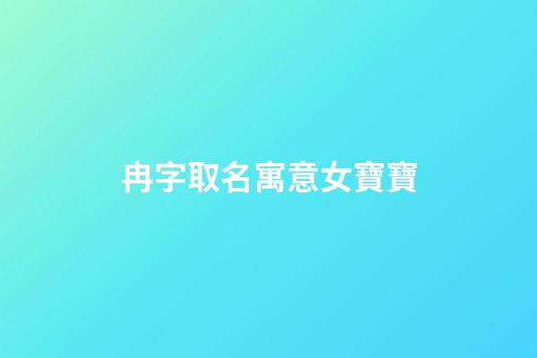 冉字取名寓意女寶寶(女孩冉字取名什么寓意)-第1張-女孩起名-玄機派