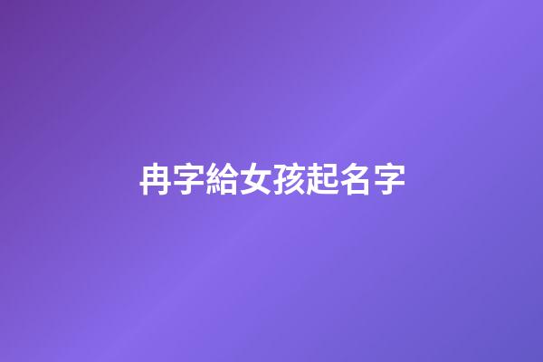 冉字給女孩起名字(冉字給女孩起名字好嗎)-第1張-女孩起名-玄機派