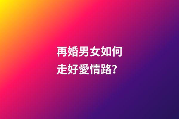 再婚男女如何走好愛情路？