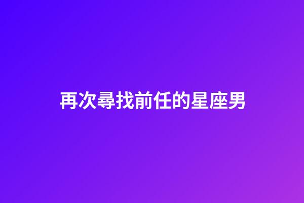 再次尋找前任的星座男-第1張-星座運勢-玄機派