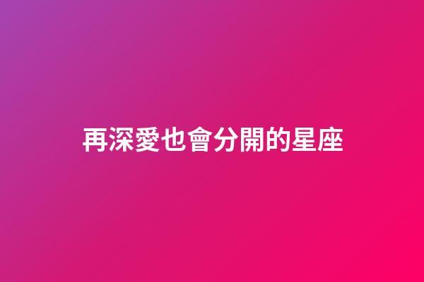 再深愛也會分開的星座-第1張-星座運勢-玄機派