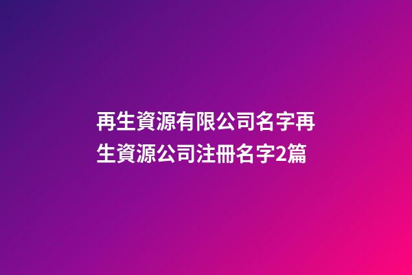再生資源有限公司名字再生資源公司注冊名字2篇-第1張-公司起名-玄機(jī)派
