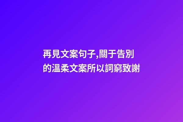 再見文案句子,關于告別的溫柔文案所以詞窮致謝-第1張-觀點-玄機派