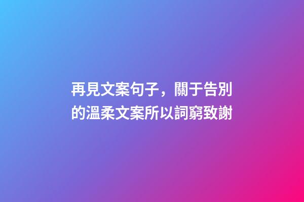 再見文案句子，關于告別的溫柔文案所以詞窮致謝-第1張-觀點-玄機派