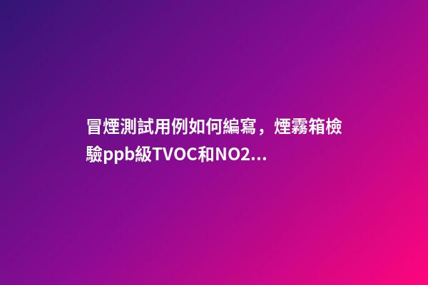 冒煙測試用例如何編寫，煙霧箱檢驗ppb級TVOC和NO2影響的步驟-第1張-觀點-玄機派