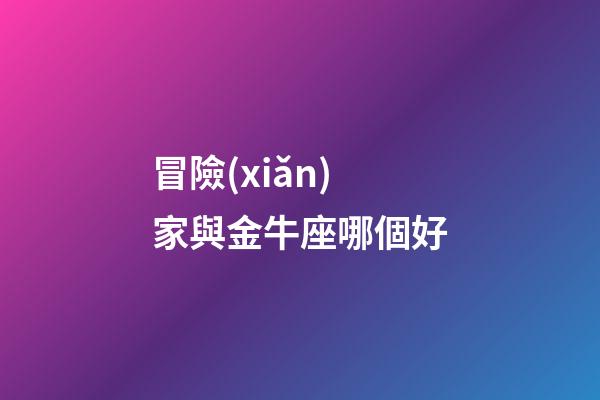 冒險(xiǎn)家與金牛座哪個好-第1張-星座運(yùn)勢-玄機(jī)派