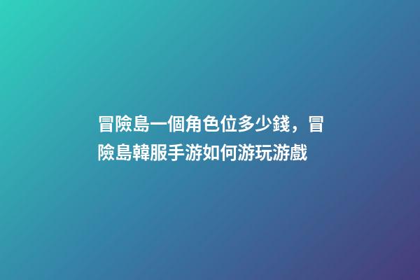 冒險島一個角色位多少錢，冒險島韓服手游如何游玩游戲-第1張-觀點-玄機派