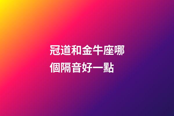 冠道和金牛座哪個隔音好一點-第1張-星座運勢-玄機派