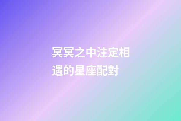冥冥之中注定相遇的星座配對-第1張-星座運勢-玄機派