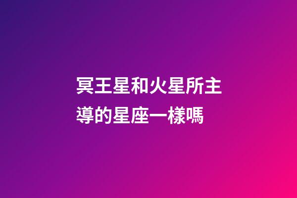 冥王星和火星所主導的星座一樣嗎-第1張-星座運勢-玄機派