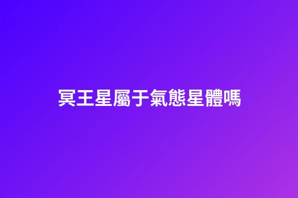 冥王星屬于氣態星體嗎-第1張-星座運勢-玄機派