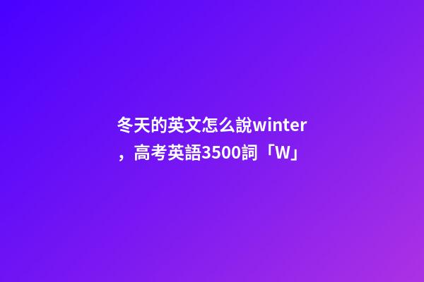 冬天的英文怎么說winter，高考英語3500詞(音標+音頻版)「W」-第1張-觀點-玄機派