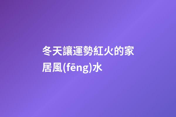 冬天讓運勢紅火的家居風(fēng)水