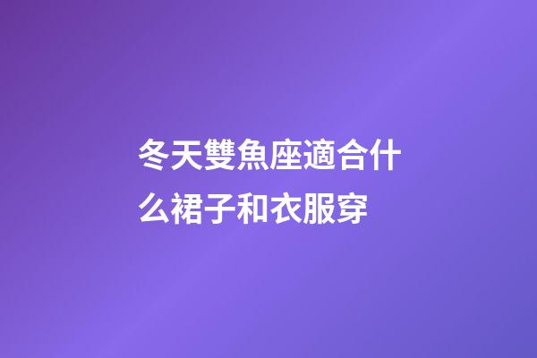 冬天雙魚座適合什么裙子和衣服穿-第1張-星座運(yùn)勢-玄機(jī)派